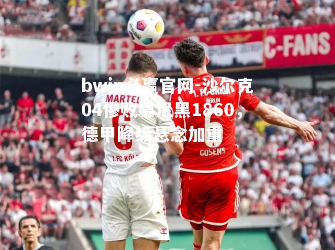 沙尔克04惨败慕尼黑1860，德甲降级悬念加重