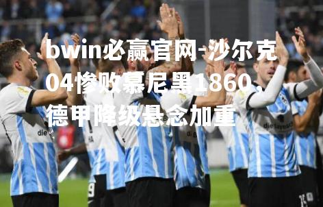 沙尔克04惨败慕尼黑1860，德甲降级悬念加重