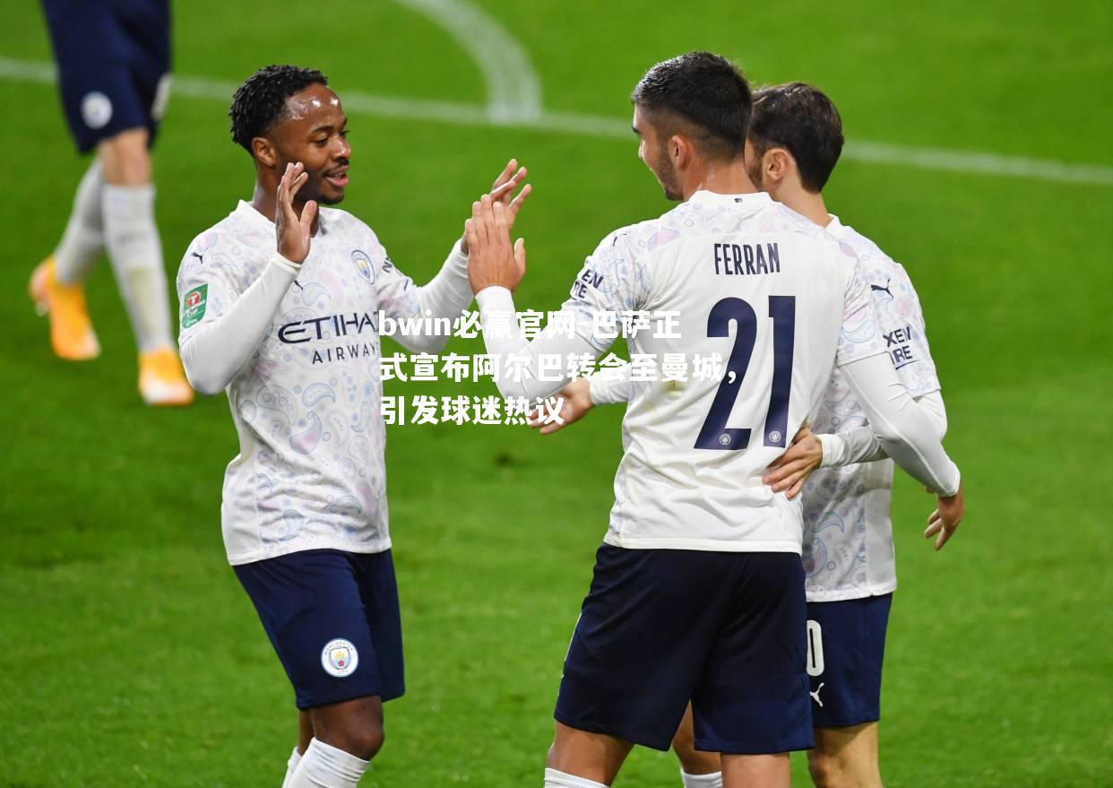 巴萨正式宣布阿尔巴转会至曼城，引发球迷热议