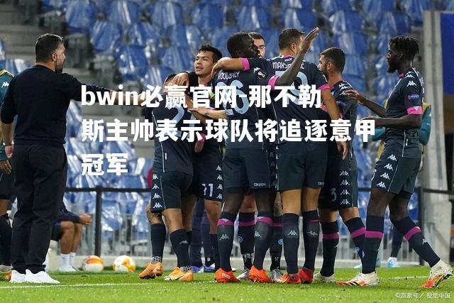 那不勒斯主帅表示球队将追逐意甲冠军