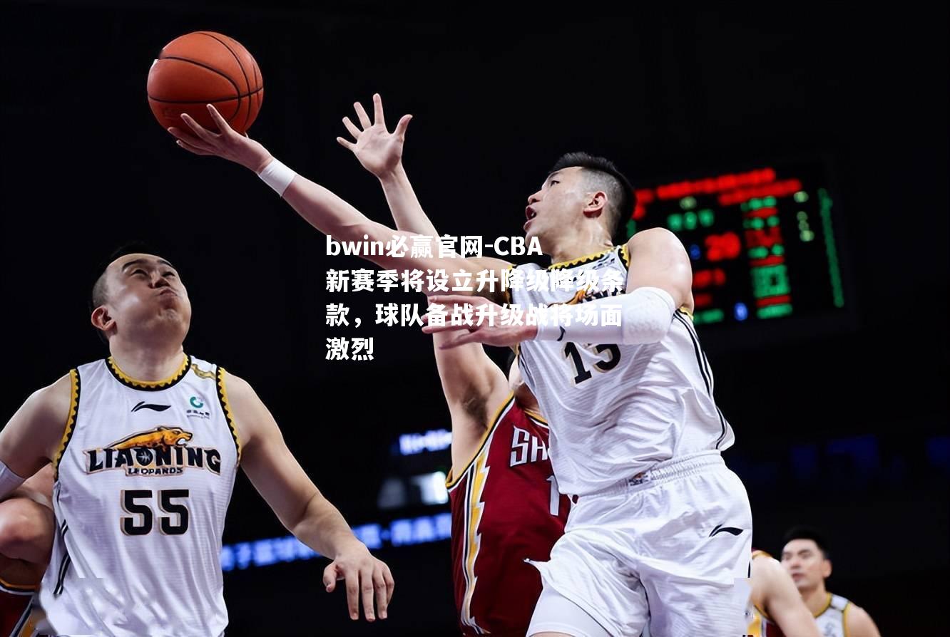 CBA新赛季将设立升降级降级条款，球队备战升级战将场面激烈