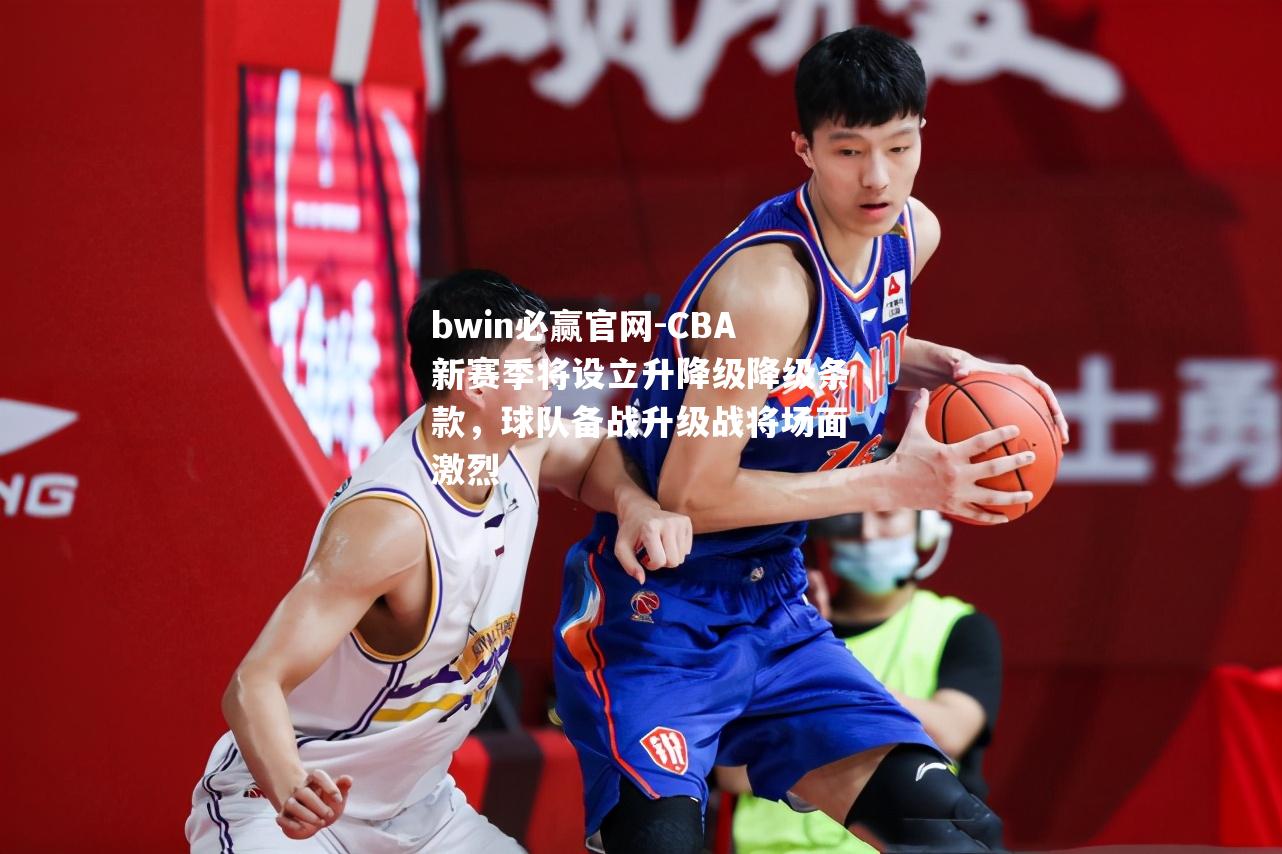 CBA新赛季将设立升降级降级条款，球队备战升级战将场面激烈
