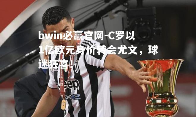 C罗以1亿欧元身价转会尤文，球迷狂喜！