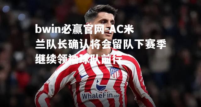 AC米兰队长确认将会留队下赛季继续领袖球队前行