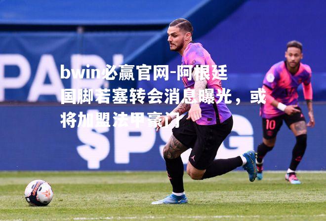 阿根廷国脚若塞转会消息曝光，或将加盟法甲豪门
