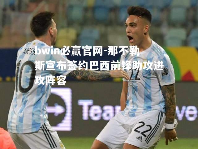 那不勒斯宣布签约巴西前锋助攻进攻阵容