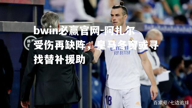 阿扎尔受伤再缺阵，皇马冬窗或寻找替补援助
