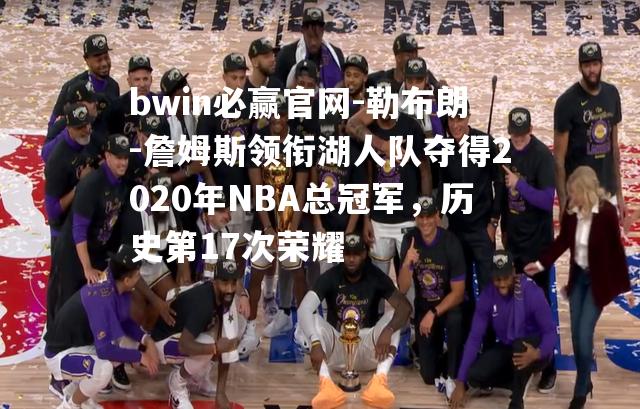 勒布朗-詹姆斯领衔湖人队夺得2020年NBA总冠军，历史第17次荣耀