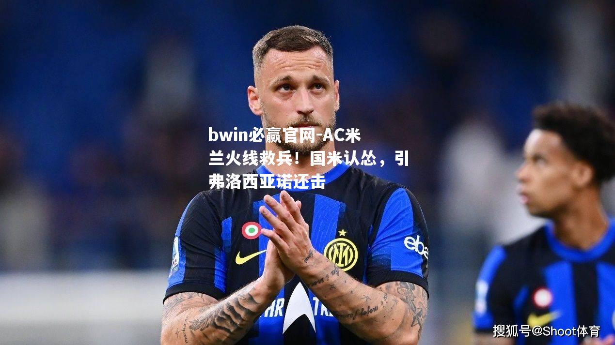AC米兰火线救兵！国米认怂，引弗洛西亚诺还击