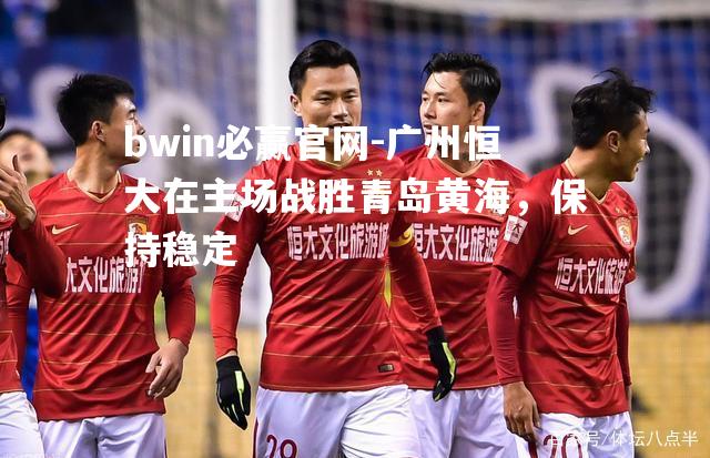 广州恒大在主场战胜青岛黄海，保持稳定