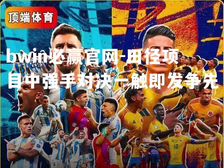 田径项目中强手对决一触即发争先