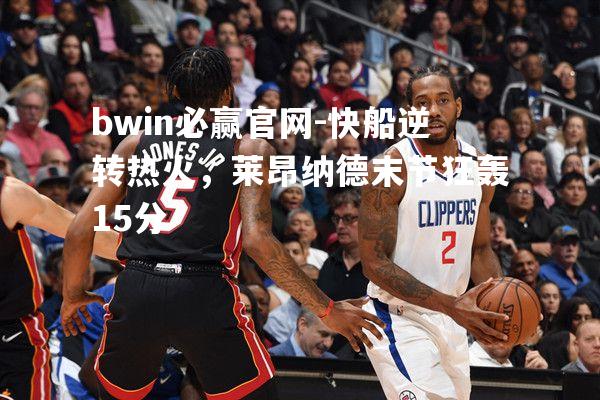 快船逆转热火，莱昂纳德末节狂轰15分