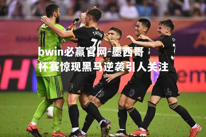墨西哥杯赛惊现黑马逆袭引人关注