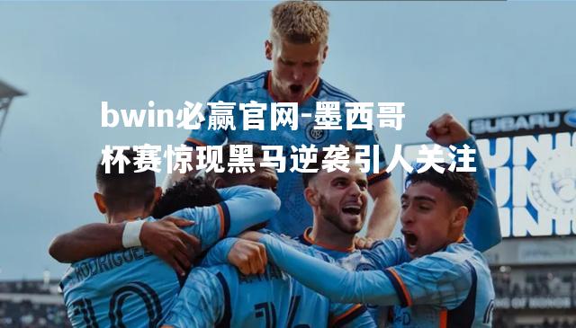 墨西哥杯赛惊现黑马逆袭引人关注