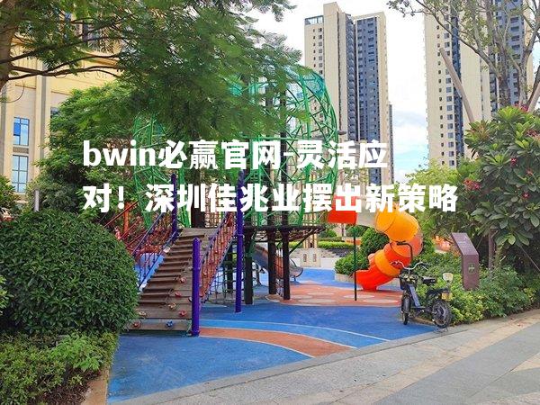 灵活应对！深圳佳兆业摆出新策略