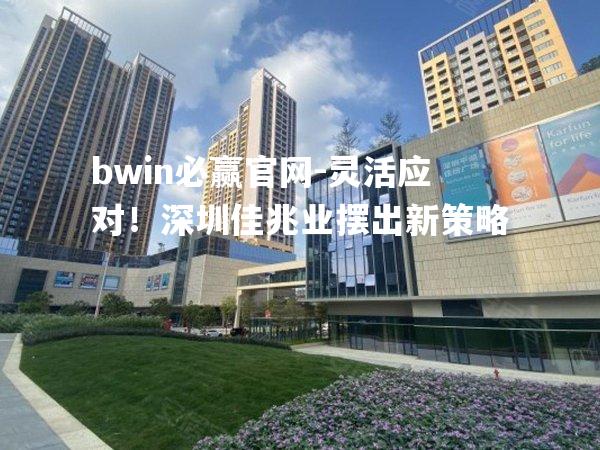 灵活应对！深圳佳兆业摆出新策略