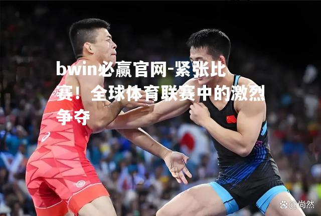 紧张比赛！全球体育联赛中的激烈争夺