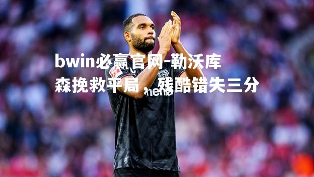 勒沃库森挽救平局，残酷错失三分