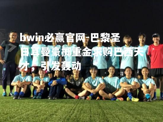 巴黎圣日耳曼豪掷重金求购巴西天才，引发轰动