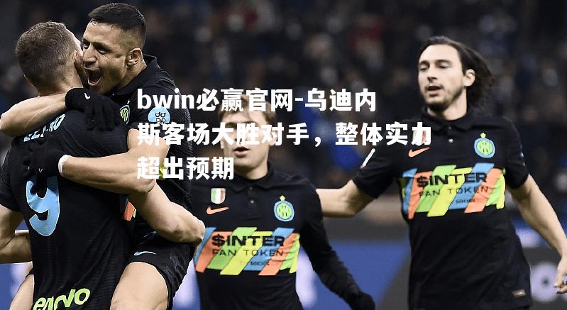 乌迪内斯客场大胜对手，整体实力超出预期