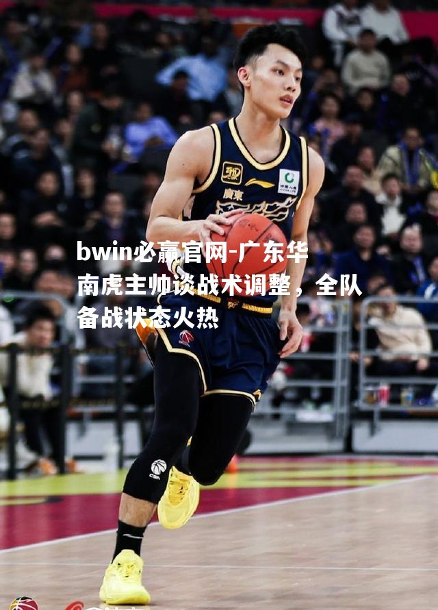 广东华南虎主帅谈战术调整，全队备战状态火热