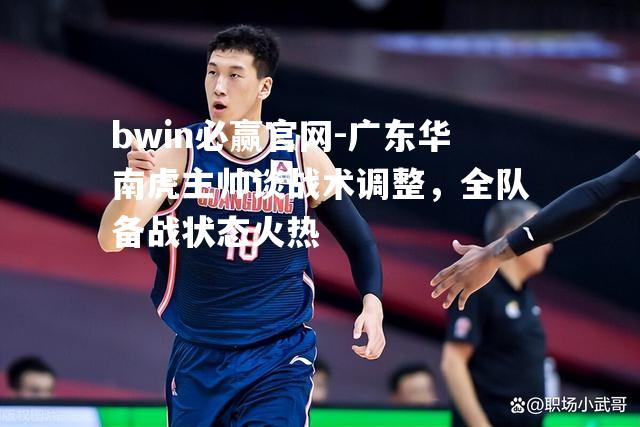 广东华南虎主帅谈战术调整，全队备战状态火热