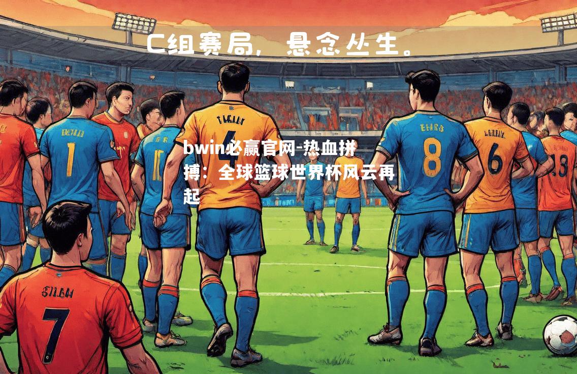 热血拼搏：全球篮球世界杯风云再起