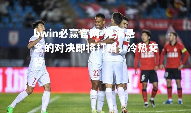 充满悬念的对决即将打响，冷热交替