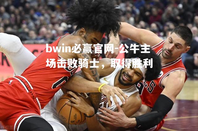 公牛主场击败骑士，取得胜利