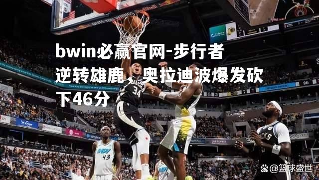 步行者逆转雄鹿，奥拉迪波爆发砍下46分