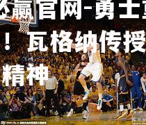 勇士重挫骑士！瓦格纳传授成功团队合作精神