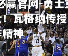勇士重挫骑士！瓦格纳传授成功团队合作精神
