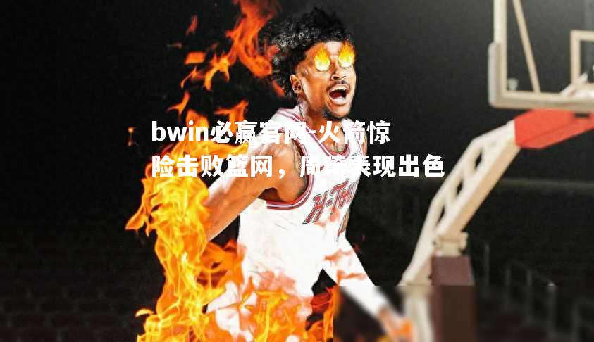 火箭惊险击败篮网，周琦表现出色