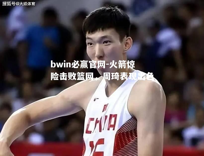 火箭惊险击败篮网，周琦表现出色