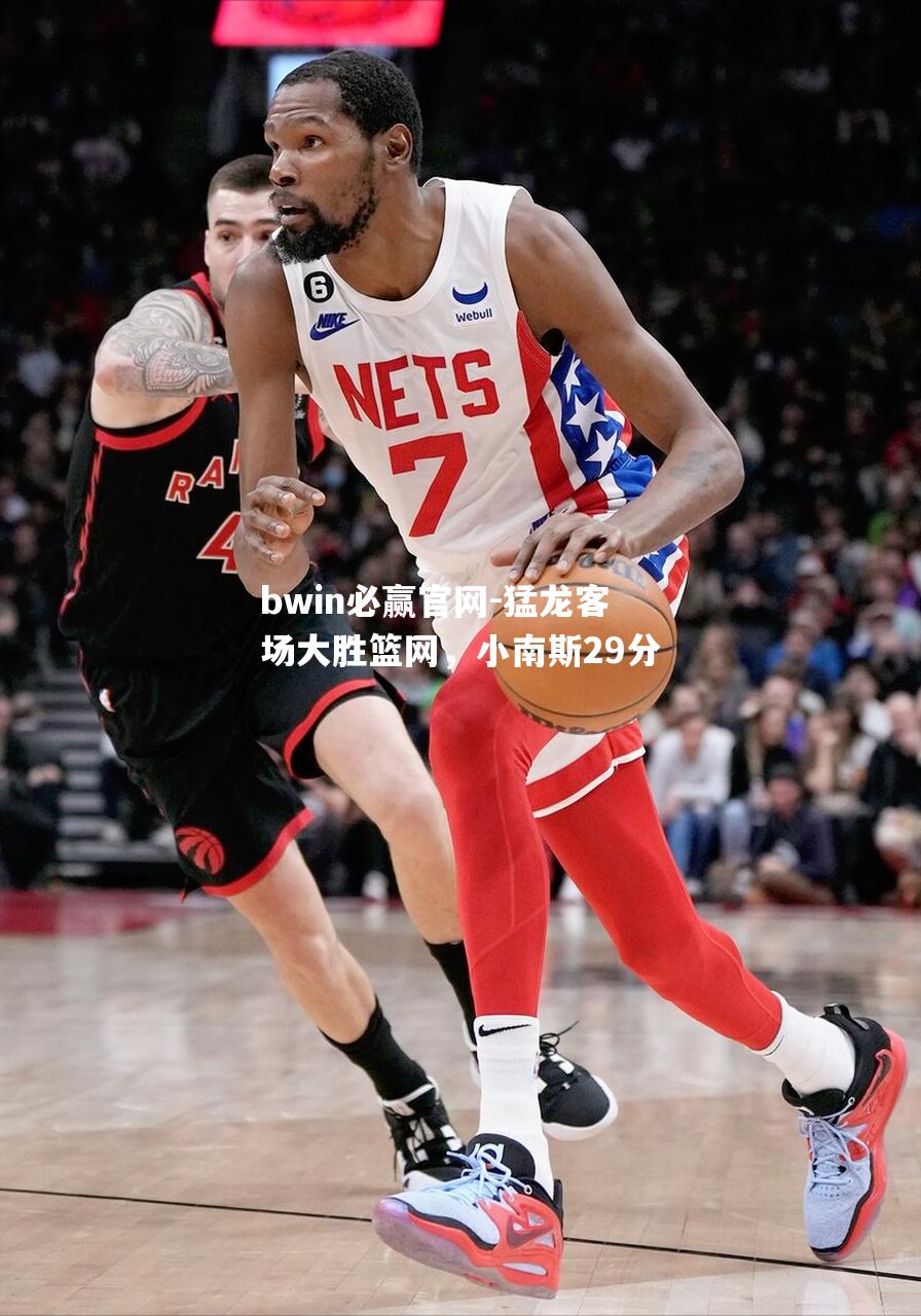猛龙客场大胜篮网，小南斯29分