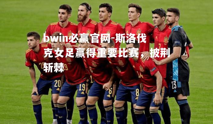 斯洛伐克女足赢得重要比赛，披荆斩棘
