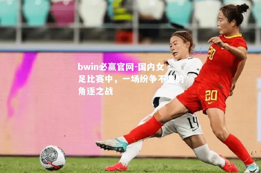 国内女足比赛中，一场纷争不断的角逐之战