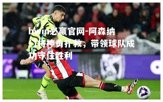 阿森纳门将神勇扑救，带领球队成功守住胜利