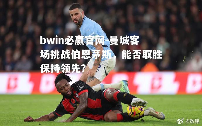 曼城客场挑战伯恩茅斯，能否取胜保持领先？