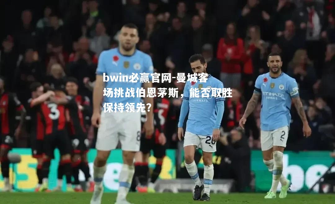 曼城客场挑战伯恩茅斯，能否取胜保持领先？