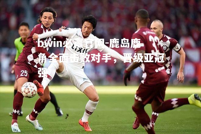 鹿岛鹿角全面击败对手，晋级亚冠强