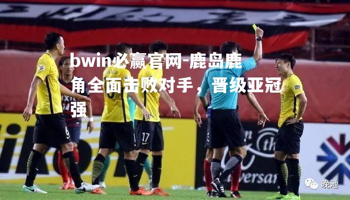 鹿岛鹿角全面击败对手，晋级亚冠强