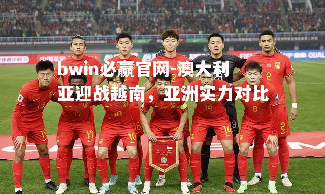 澳大利亚迎战越南，亚洲实力对比