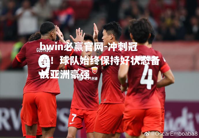 冲刺冠军！球队始终保持好状态备战亚洲豪强