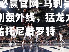 马刺吴永宁刚强外线，猛龙尤德里叶覆盖托尼普罗特