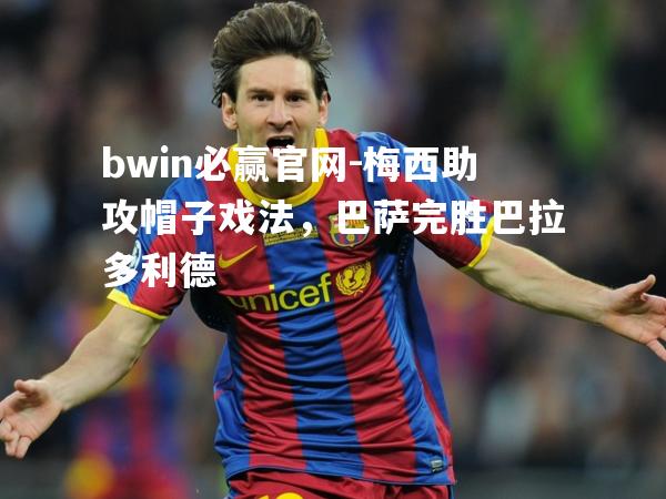 梅西助攻帽子戏法，巴萨完胜巴拉多利德